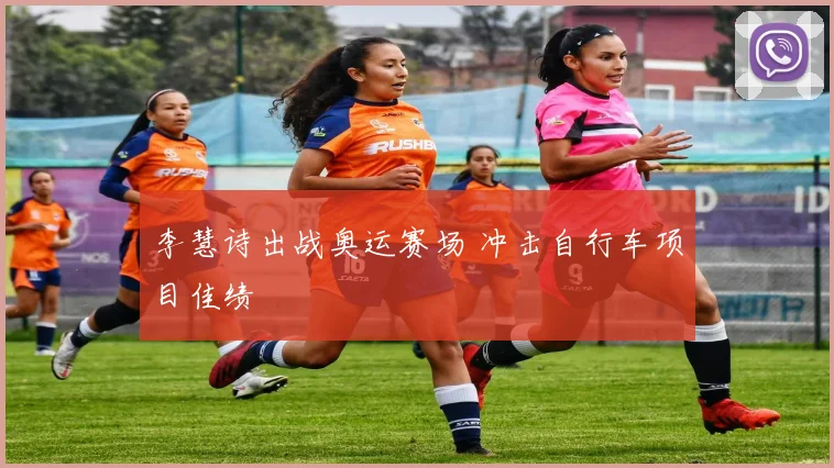李慧诗出战奥运赛场 冲击自行车项目佳绩