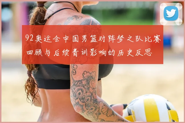 92奥运会中国男篮对阵梦之队比赛回顾与后续青训影响的历史反思