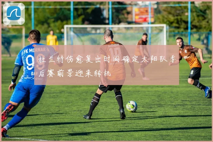 杜兰特伤愈复出时间确定太阳队季后赛前景迎来转机