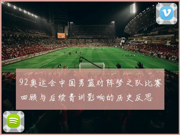 92奥运会中国男篮对阵梦之队比赛回顾与后续青训影响的历史反思