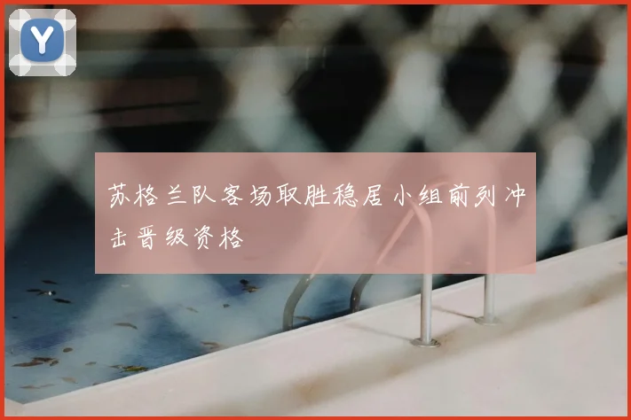 苏格兰队客场取胜稳居小组前列冲击晋级资格