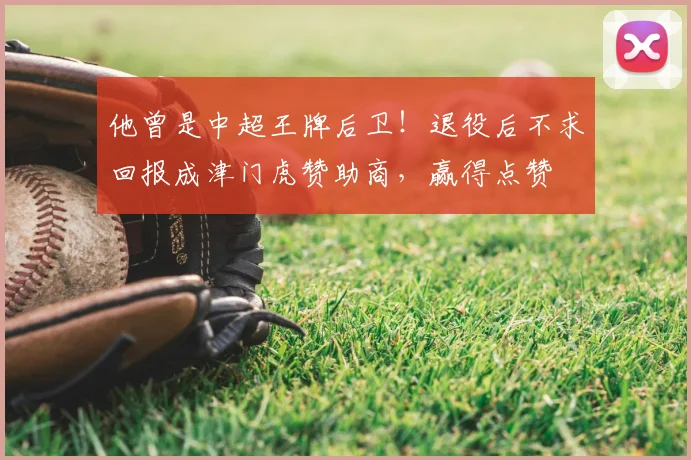 他曾是中超王牌后卫！退役后不求回报成津门虎赞助商，赢得点赞