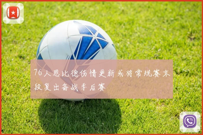 76人恩比德伤情更新或将常规赛末段复出备战季后赛