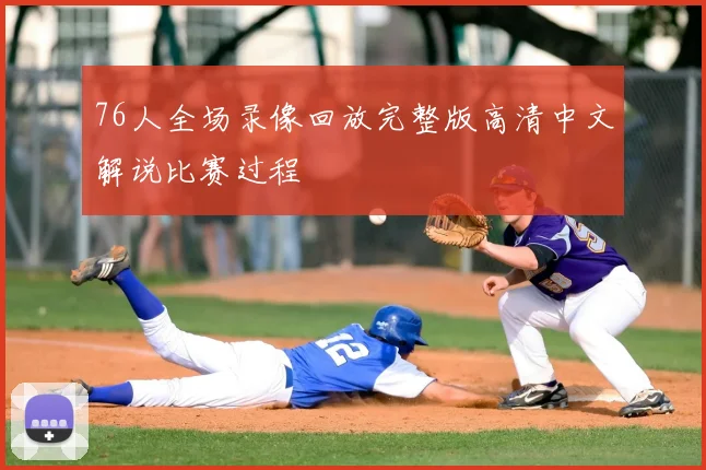 76人全场录像回放完整版高清中文解说比赛过程