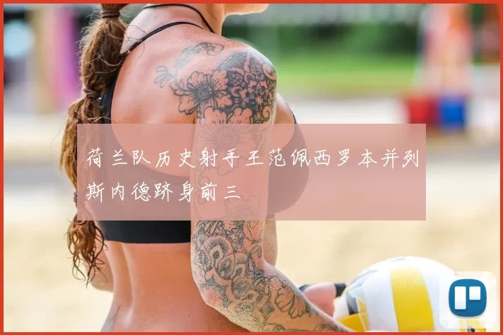 荷兰队历史射手王范佩西罗本并列斯内德跻身前三