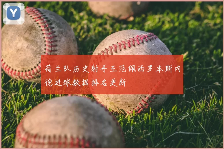 荷兰队历史射手王范佩西罗本斯内德进球数据排名更新