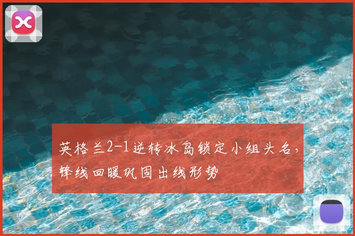 英格兰2-1逆转冰岛锁定小组头名，锋线回暖巩固出线形势